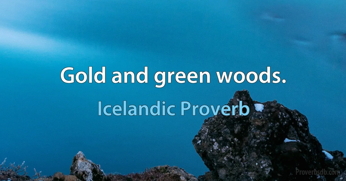 Gold and green woods. (Icelandic Proverb)