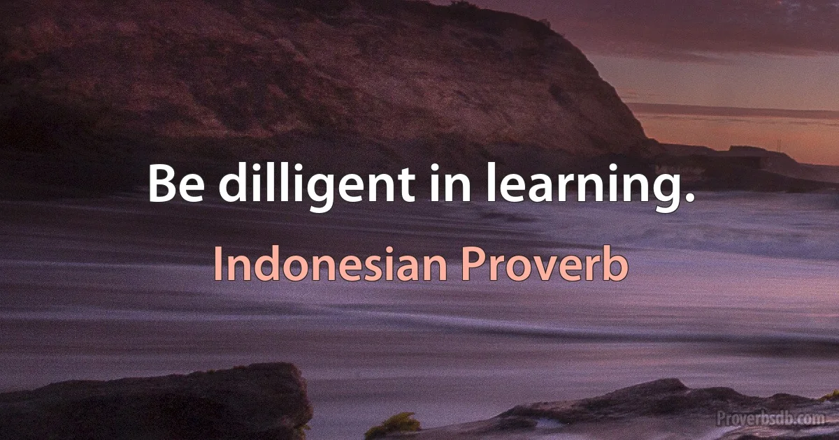 Be dilligent in learning. (Indonesian Proverb)