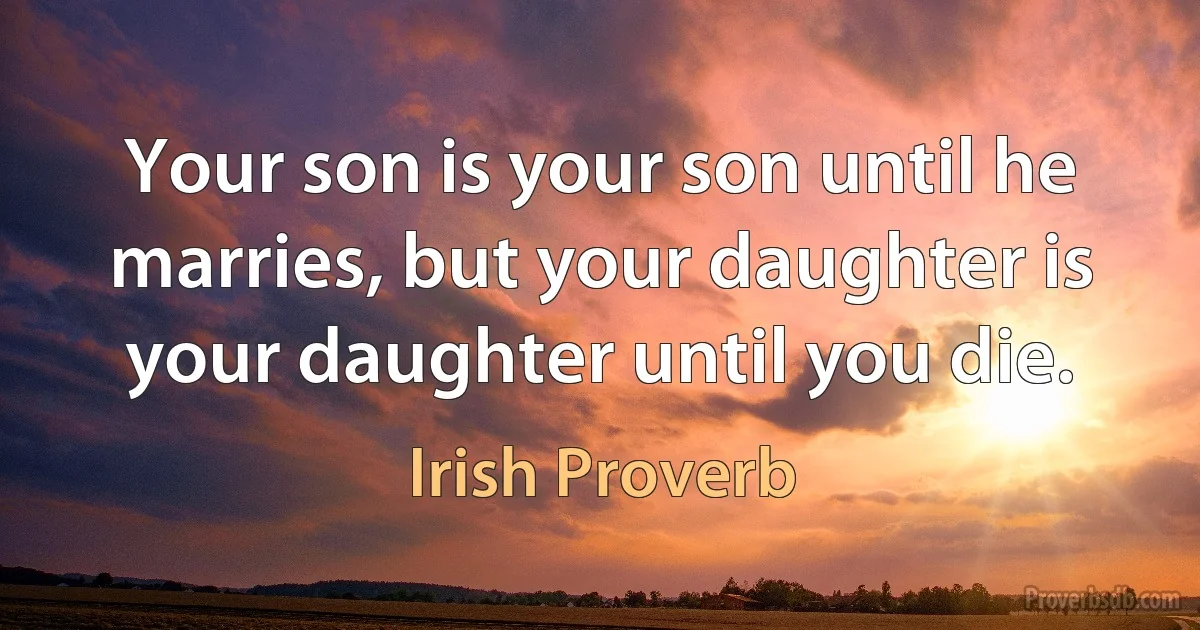 Your son is your son until he marries, but your daughter is your daughter until you die. (Irish Proverb)