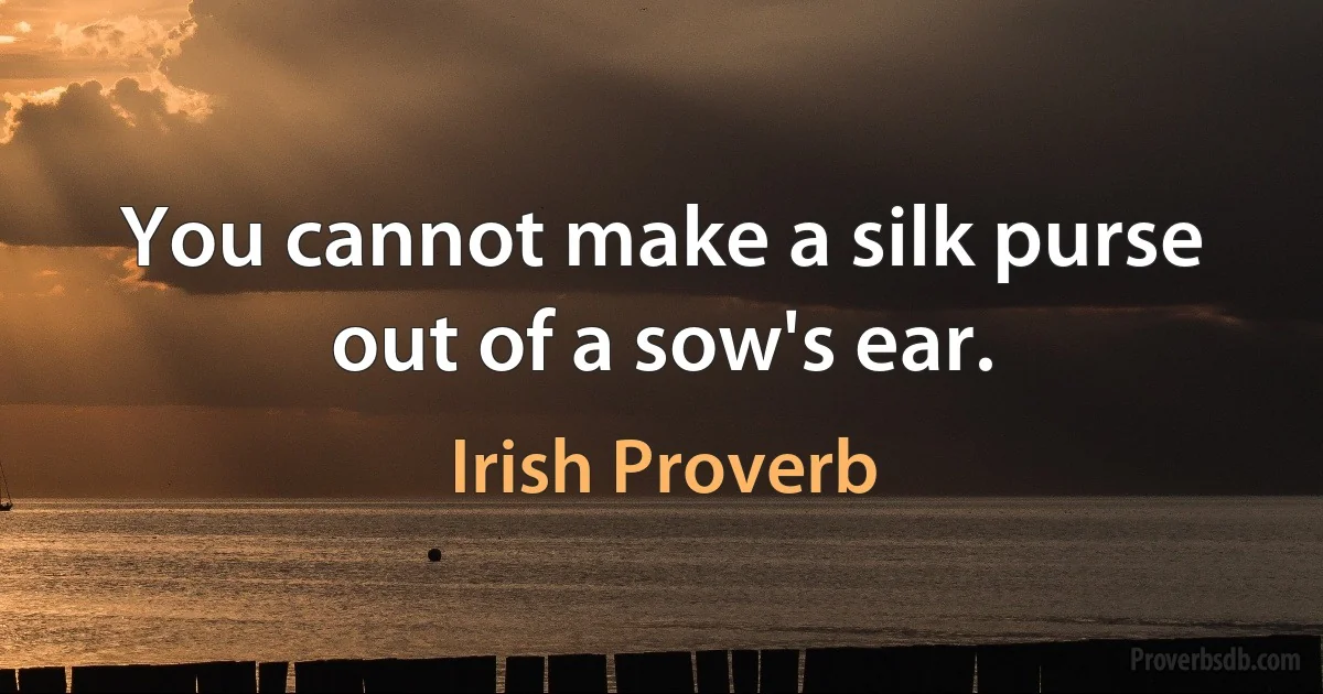 You cannot make a silk purse out of a sow's ear. (Irish Proverb)