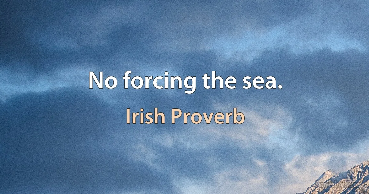 No forcing the sea. (Irish Proverb)