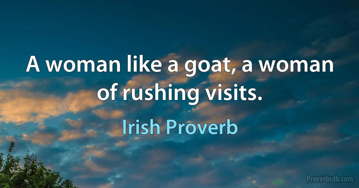 A woman like a goat, a woman of rushing visits. (Irish Proverb)