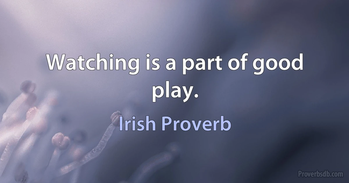 Watching is a part of good play. (Irish Proverb)