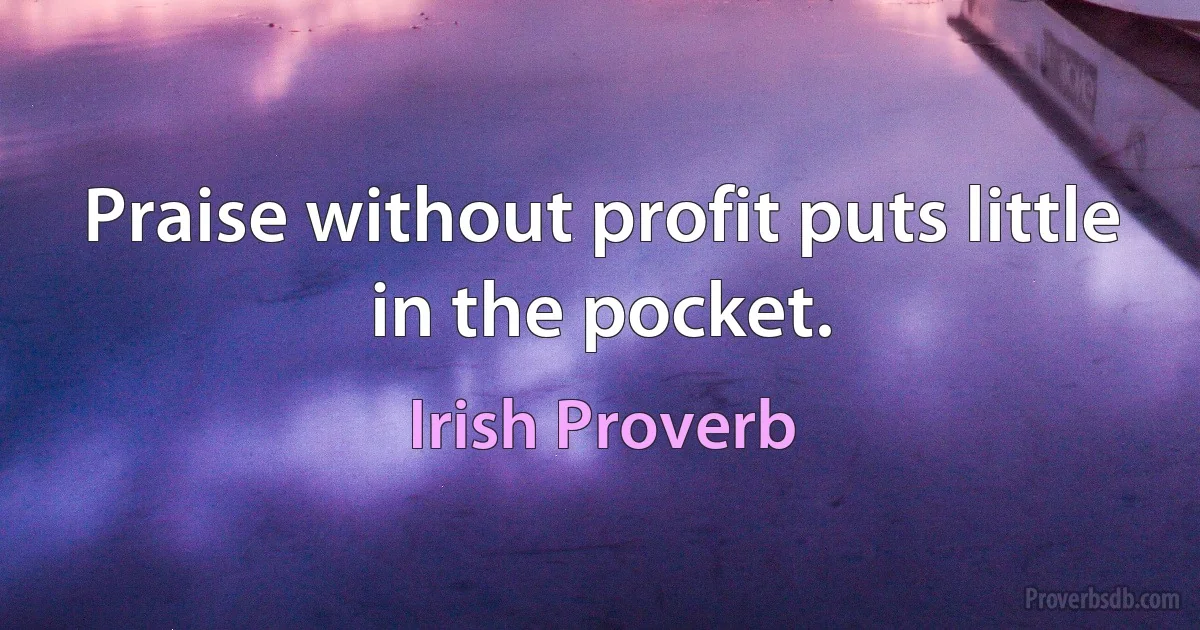 Praise without profit puts little in the pocket. (Irish Proverb)