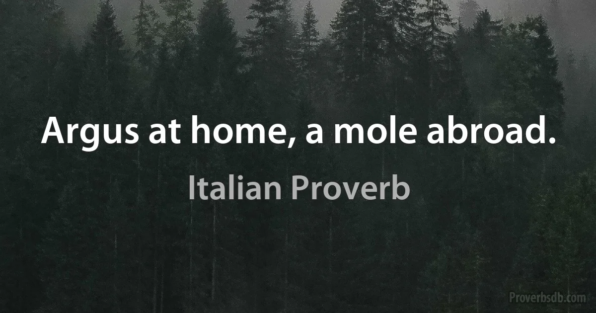 Argus at home, a mole abroad. (Italian Proverb)