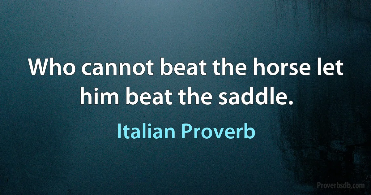 Who cannot beat the horse let him beat the saddle. (Italian Proverb)