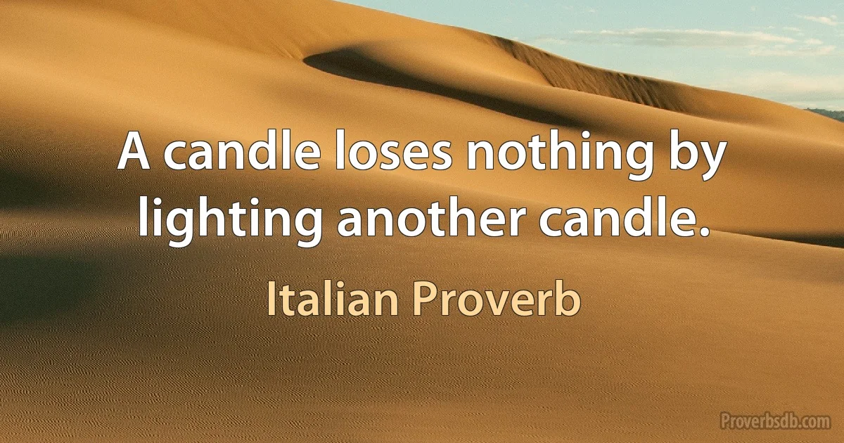 A candle loses nothing by lighting another candle. (Italian Proverb)