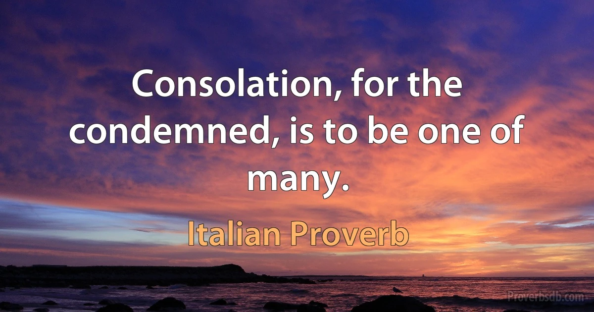 Consolation, for the condemned, is to be one of many. (Italian Proverb)