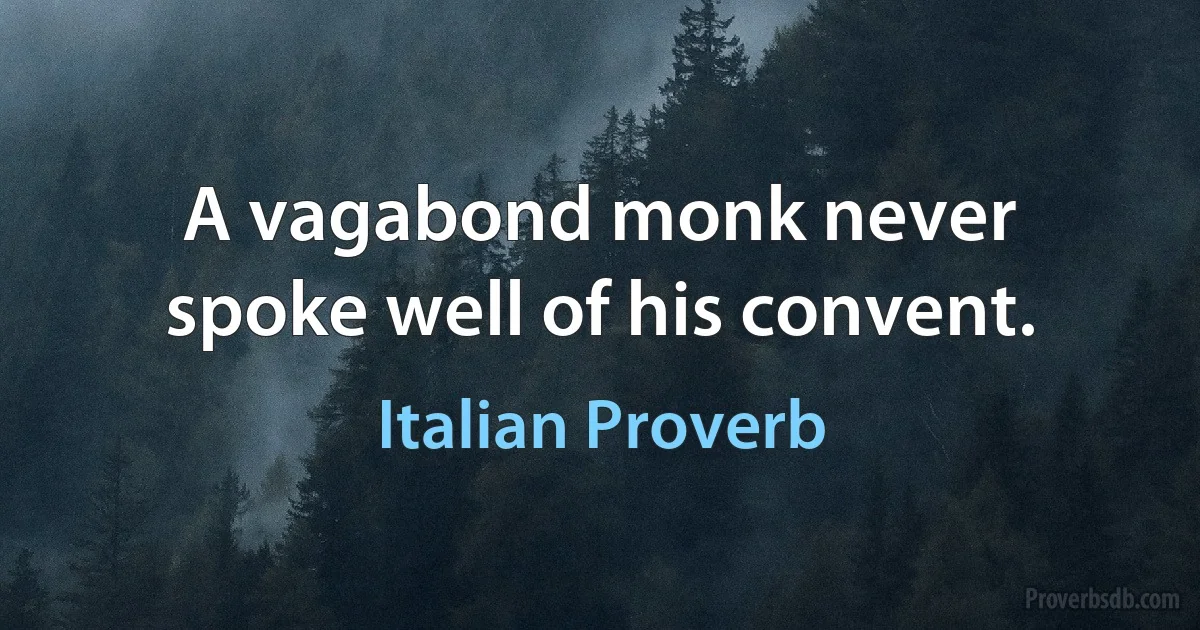 A vagabond monk never spoke well of his convent. (Italian Proverb)