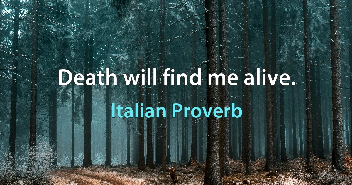 Death will find me alive. (Italian Proverb)