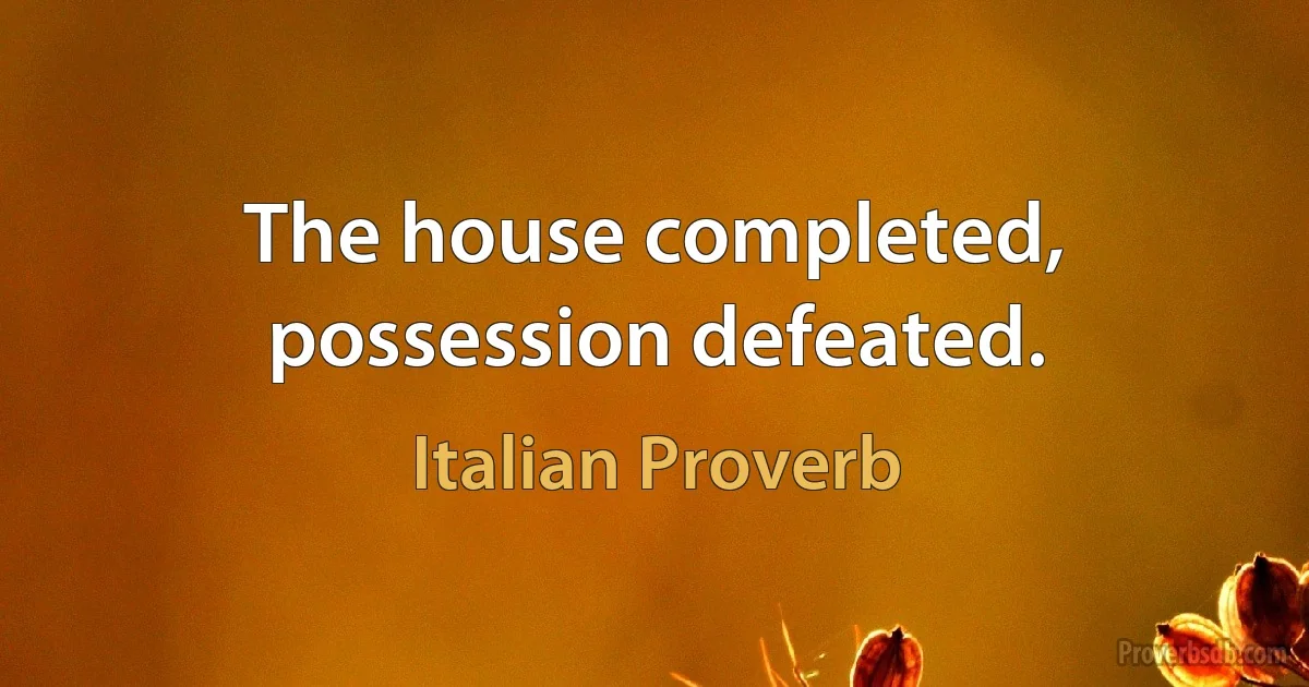 The house completed, possession defeated. (Italian Proverb)