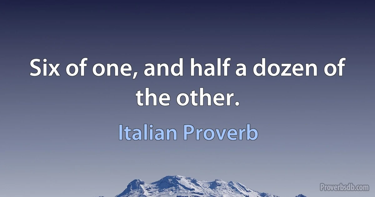 Six of one, and half a dozen of the other. (Italian Proverb)