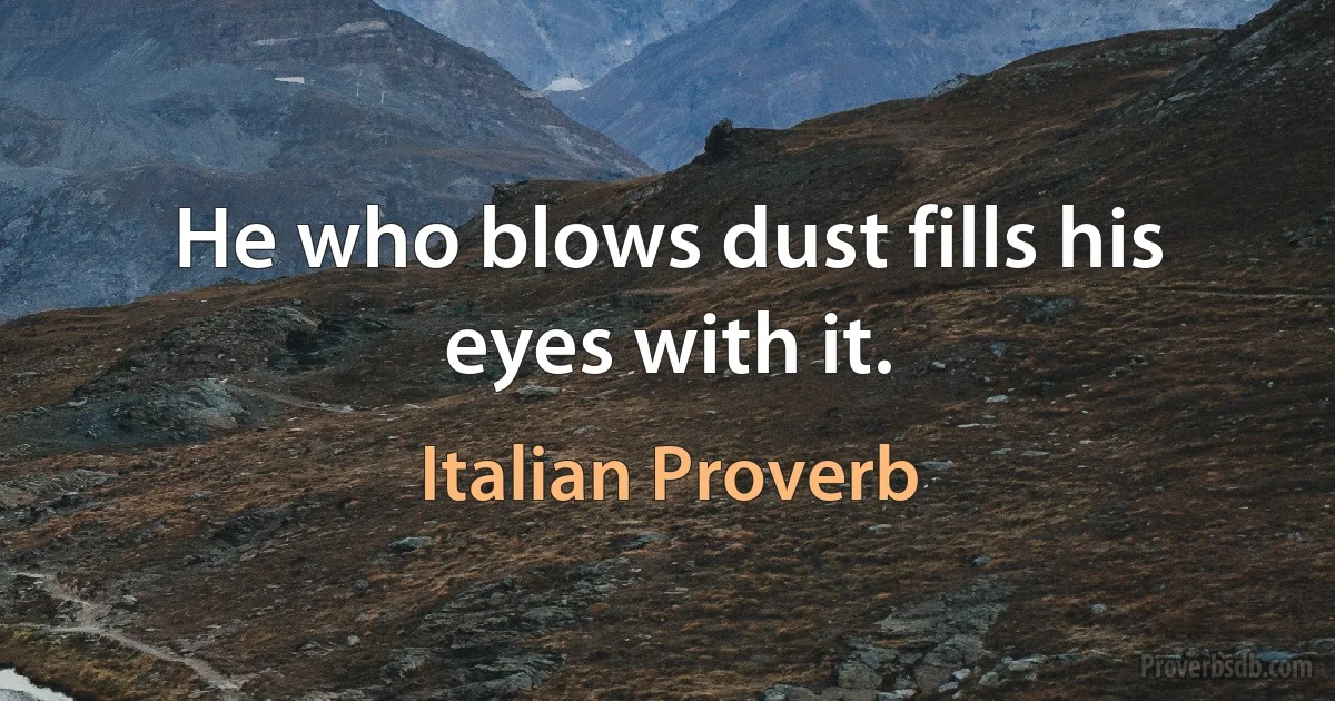 He who blows dust fills his eyes with it. (Italian Proverb)