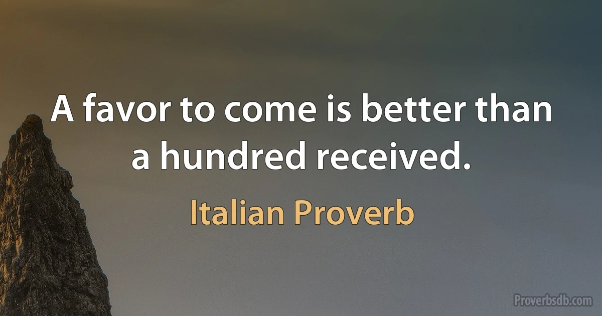 A favor to come is better than a hundred received. (Italian Proverb)