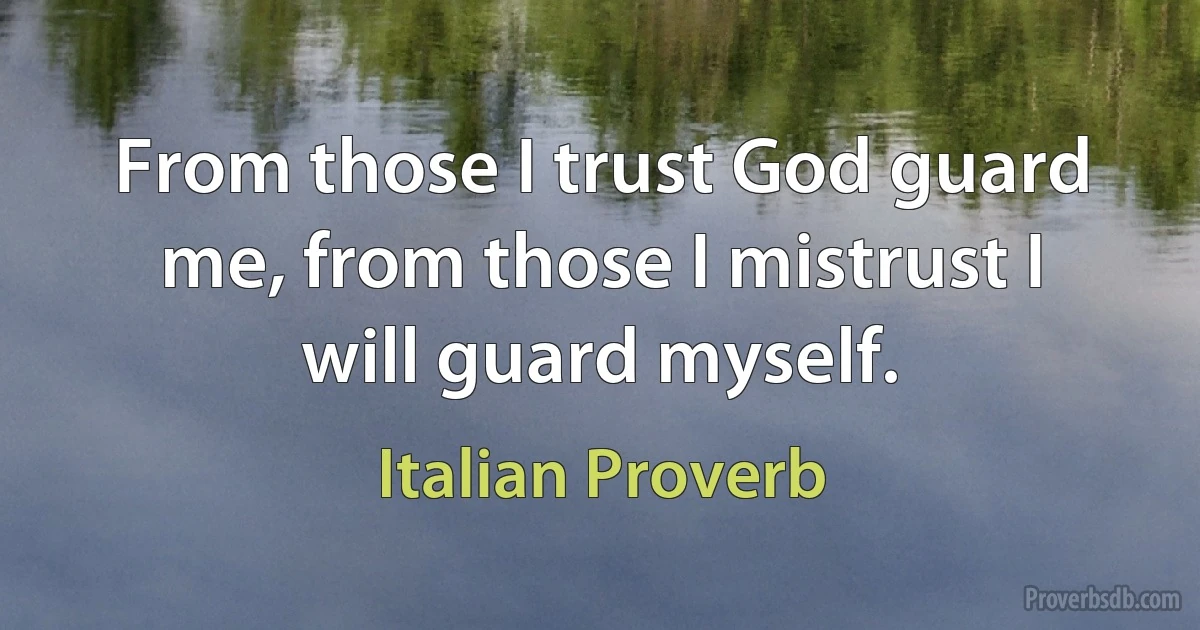 From those I trust God guard me, from those I mistrust I will guard myself. (Italian Proverb)