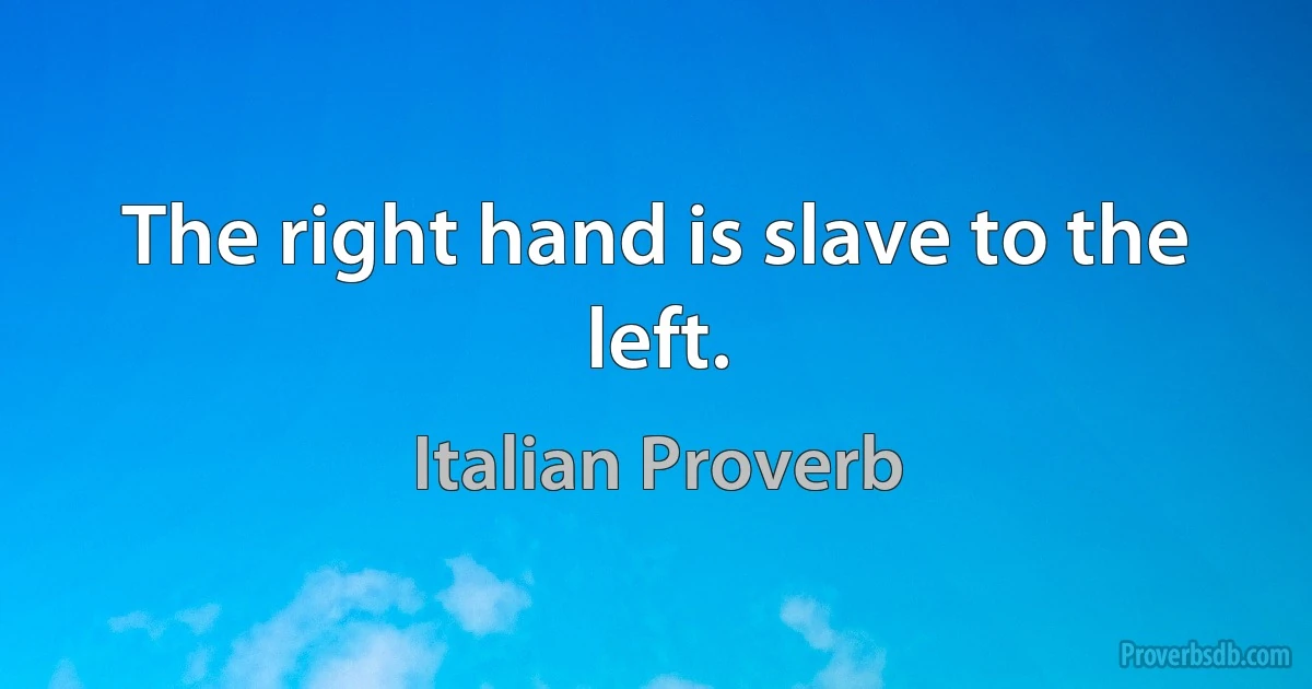 The right hand is slave to the left. (Italian Proverb)