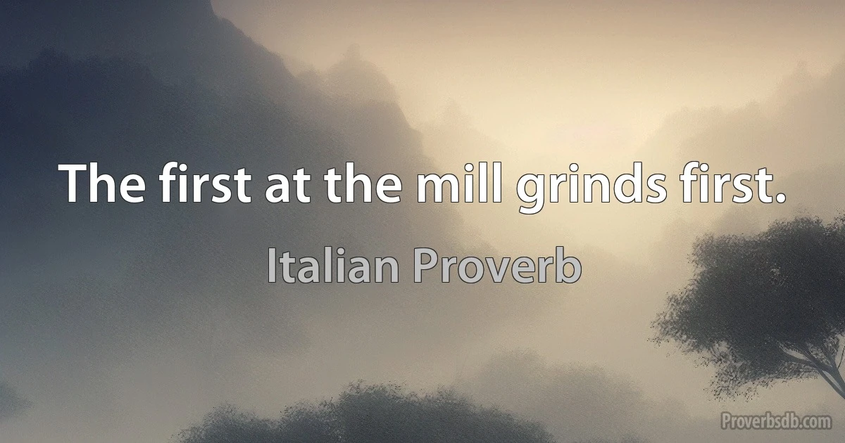 The first at the mill grinds first. (Italian Proverb)