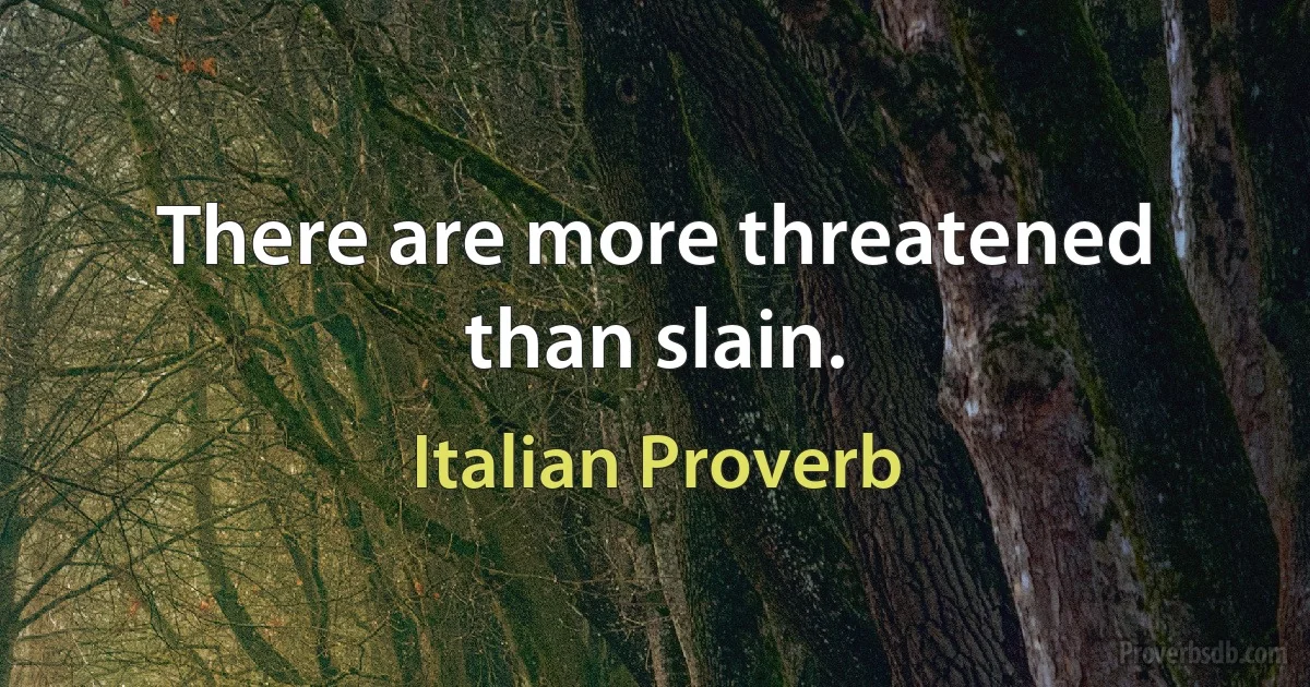 There are more threatened than slain. (Italian Proverb)