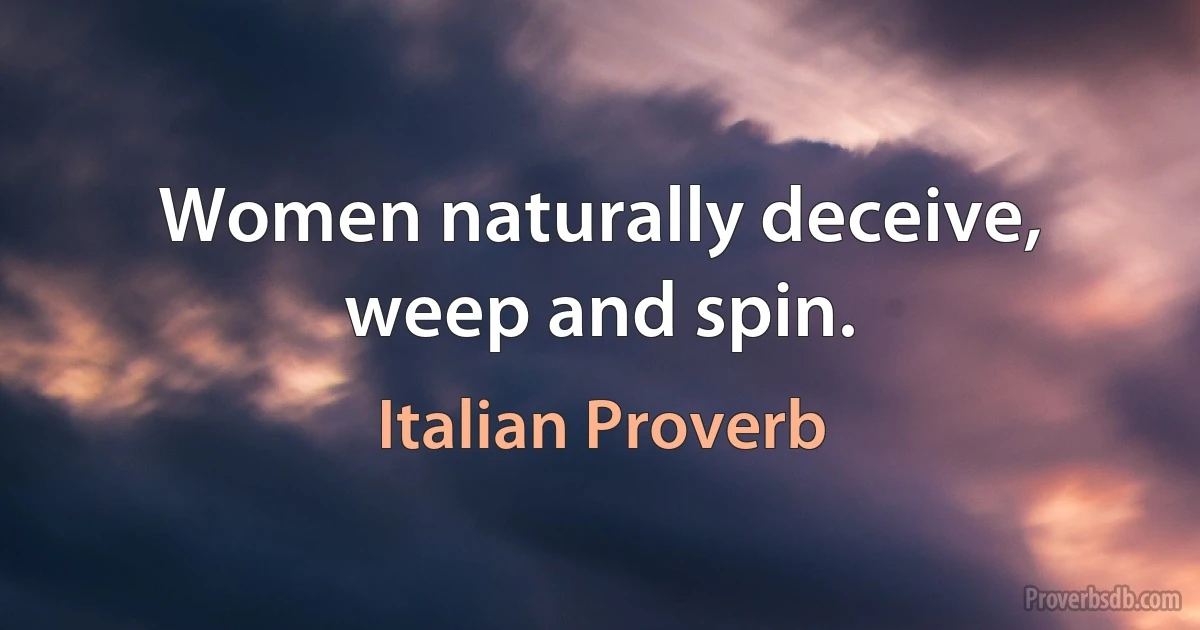 Women naturally deceive, weep and spin. (Italian Proverb)