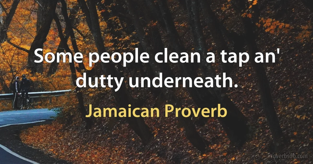 Some people clean a tap an' dutty underneath. (Jamaican Proverb)