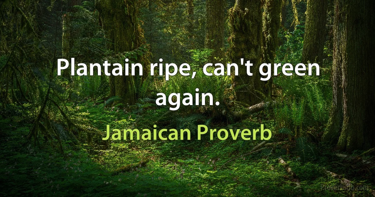 Plantain ripe, can't green again. (Jamaican Proverb)