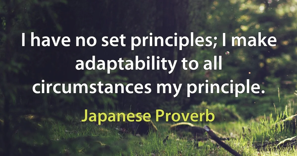 I have no set principles; I make adaptability to all circumstances my principle. (Japanese Proverb)