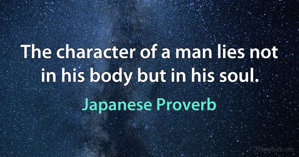 The character of a man lies not in his body but in his soul. (Japanese Proverb)