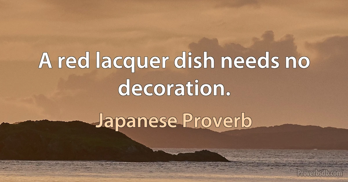 A red lacquer dish needs no decoration. (Japanese Proverb)