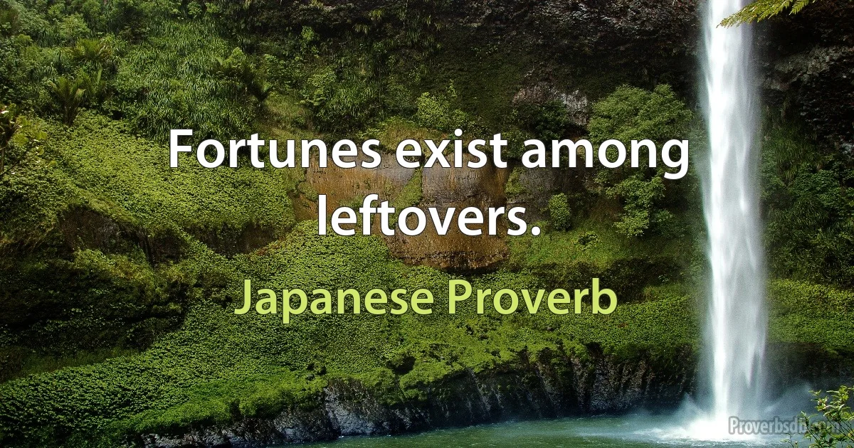 Fortunes exist among leftovers. (Japanese Proverb)