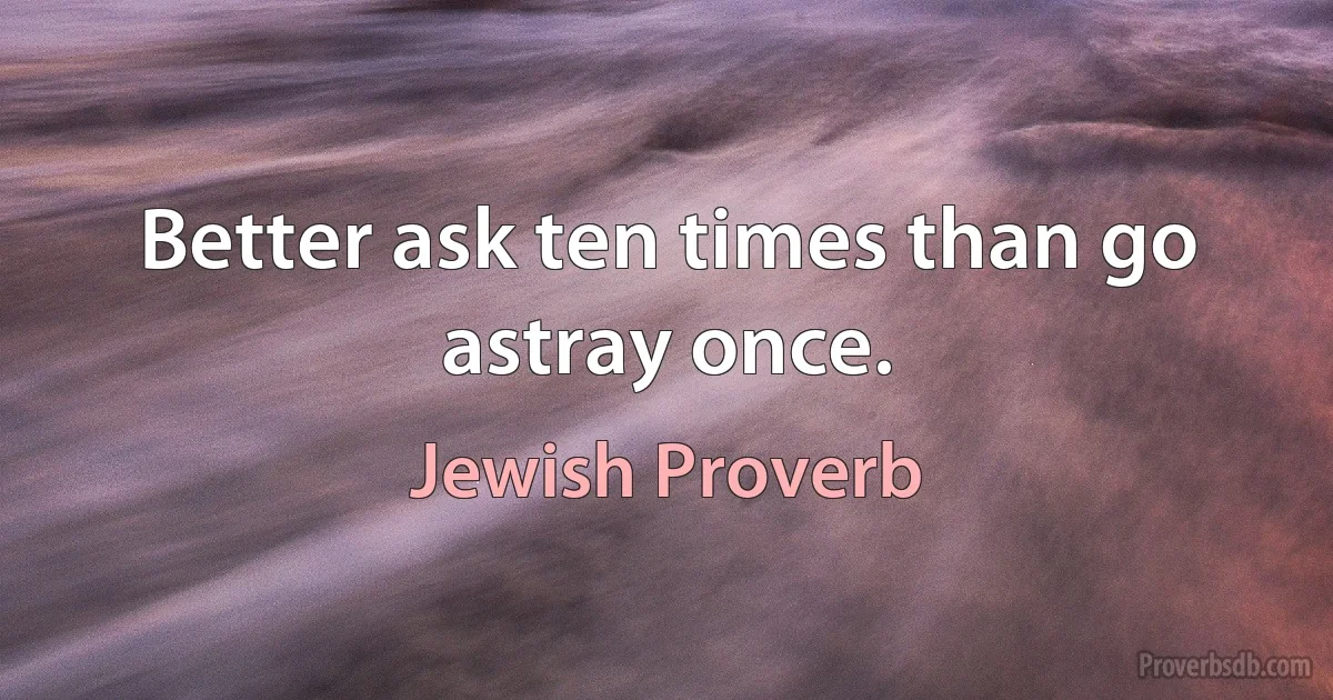 Better ask ten times than go astray once. (Jewish Proverb)