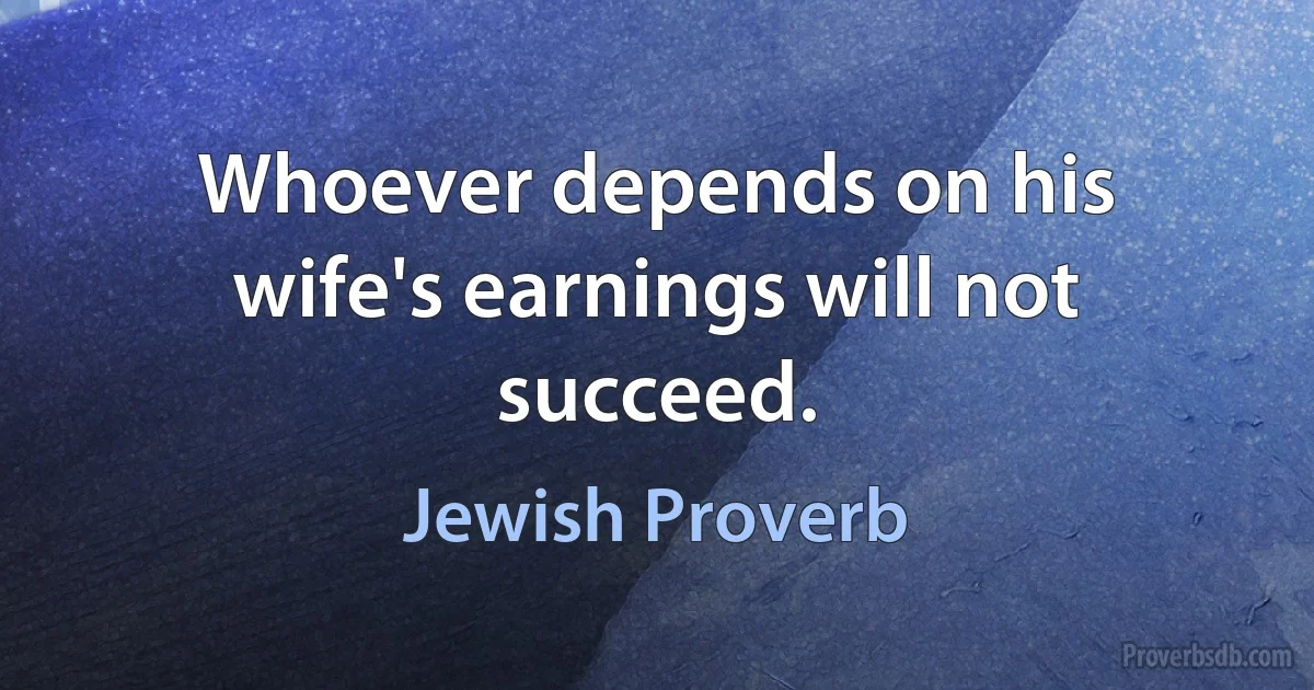 Whoever depends on his wife's earnings will not succeed. (Jewish Proverb)