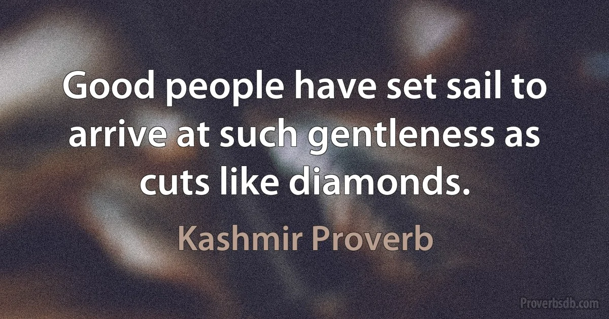 Good people have set sail to arrive at such gentleness as cuts like diamonds. (Kashmir Proverb)