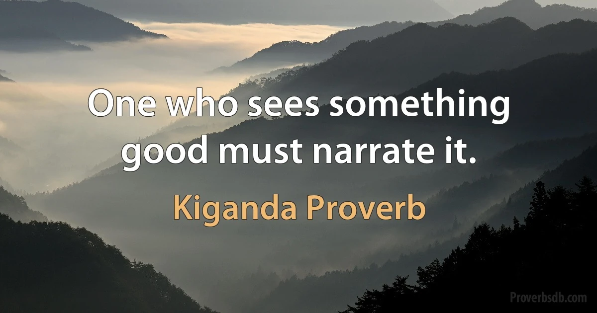 One who sees something good must narrate it. (Kiganda Proverb)