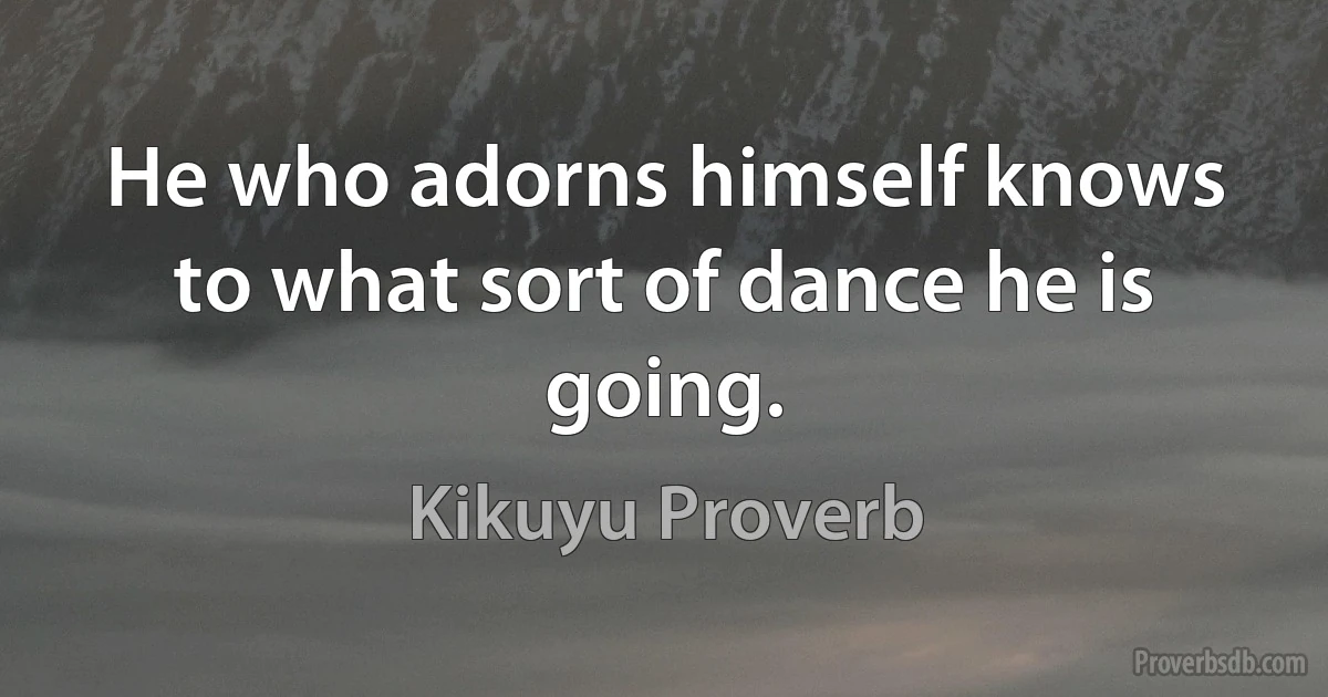 He who adorns himself knows to what sort of dance he is going. (Kikuyu Proverb)