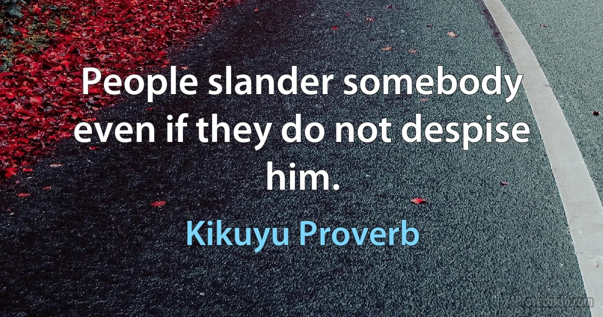 People slander somebody even if they do not despise him. (Kikuyu Proverb)