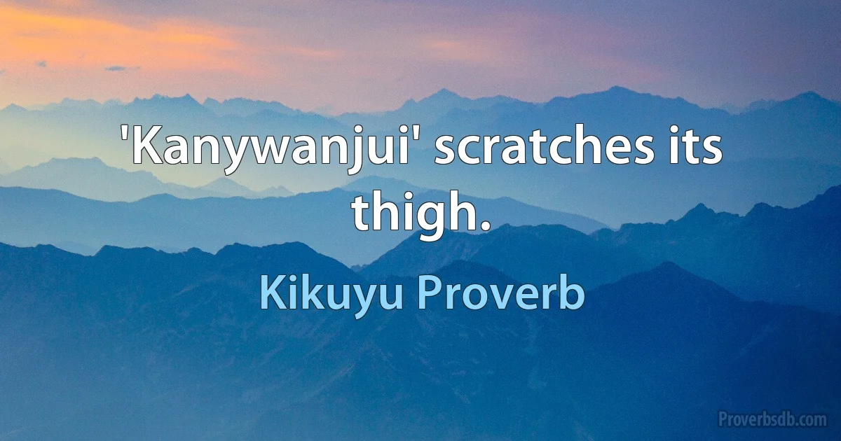 'Kanywanjui' scratches its thigh. (Kikuyu Proverb)