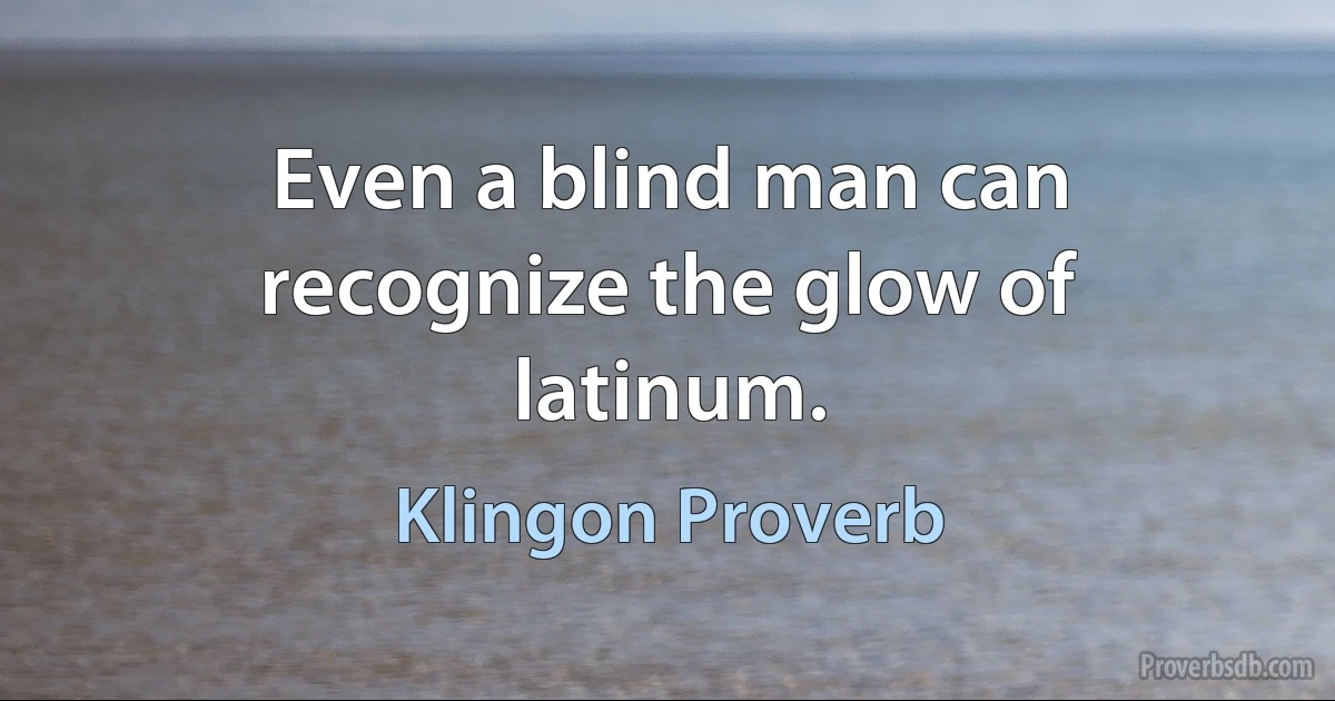 Even a blind man can recognize the glow of latinum. (Klingon Proverb)