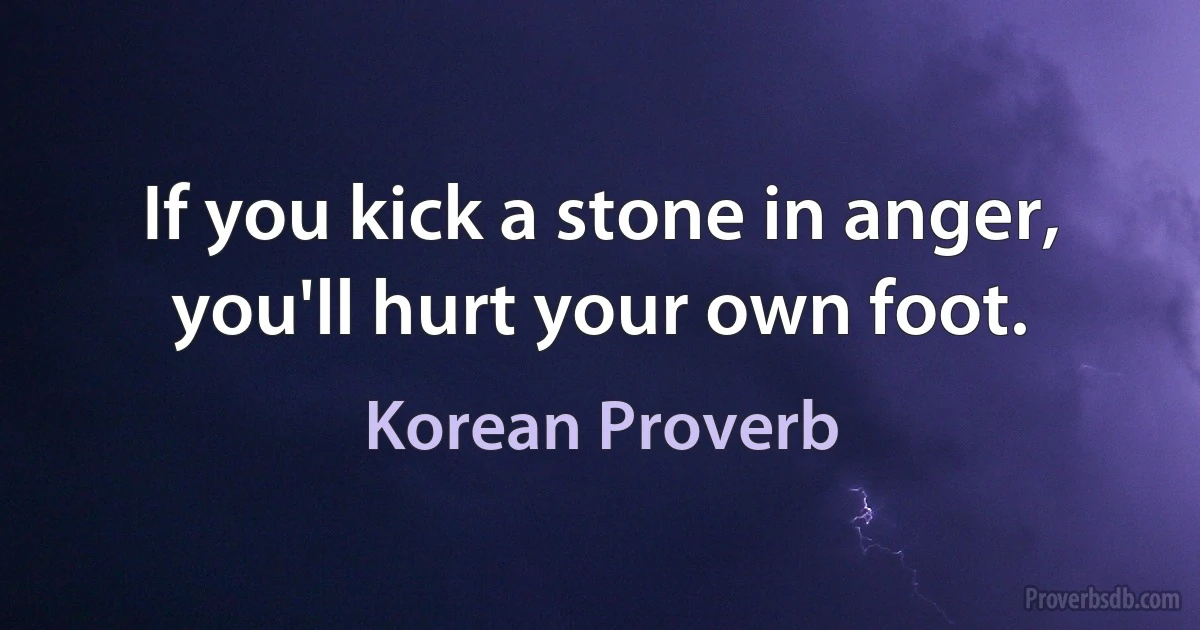 If you kick a stone in anger, you'll hurt your own foot. (Korean Proverb)