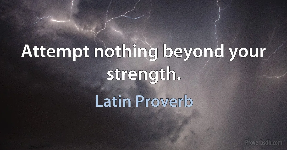 Attempt nothing beyond your strength. (Latin Proverb)