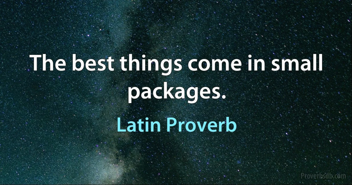 The best things come in small packages. (Latin Proverb)