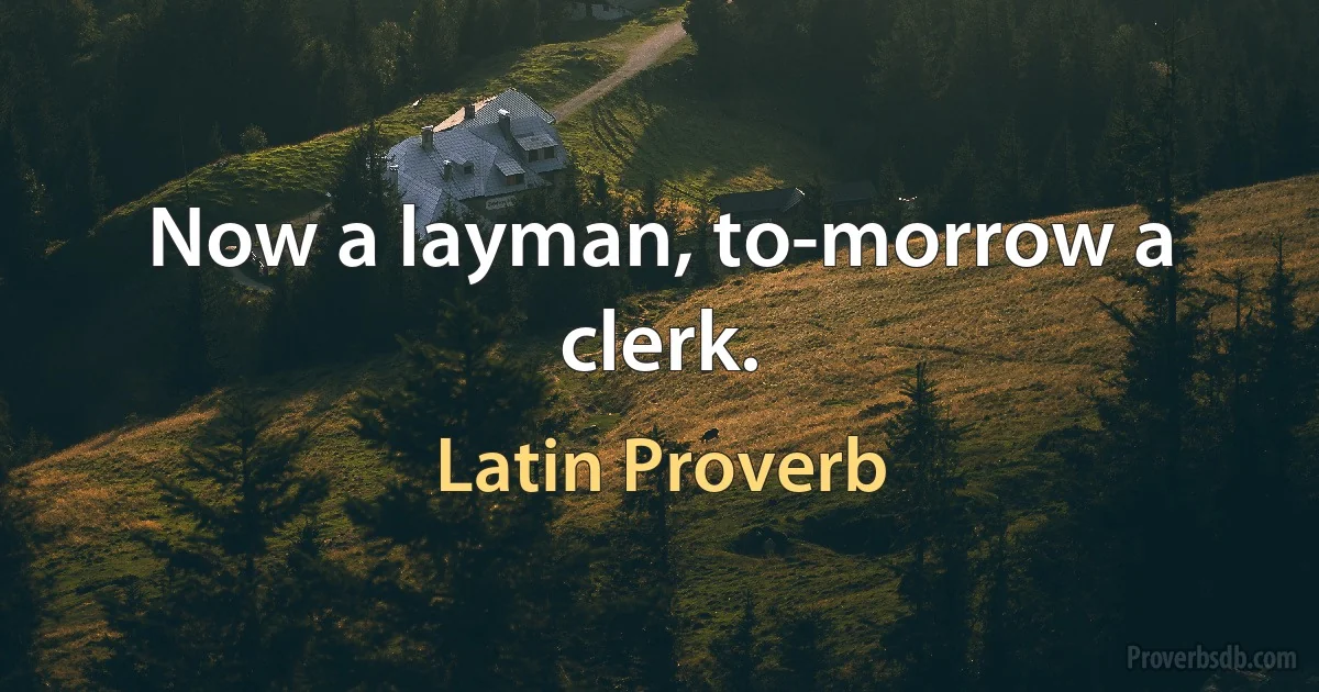 Now a layman, to-morrow a clerk. (Latin Proverb)