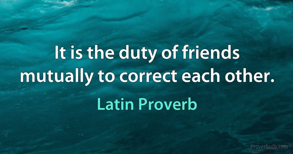 It is the duty of friends mutually to correct each other. (Latin Proverb)