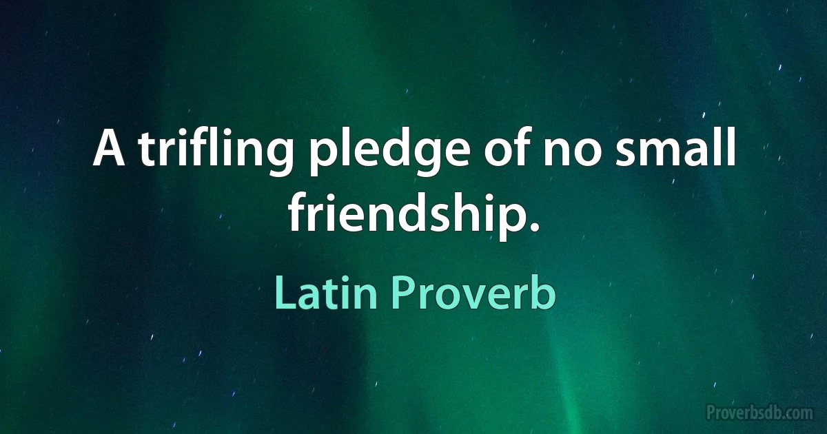 A trifling pledge of no small friendship. (Latin Proverb)