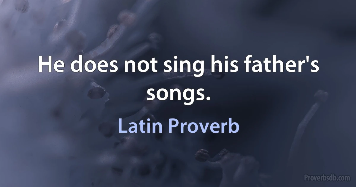 He does not sing his father's songs. (Latin Proverb)