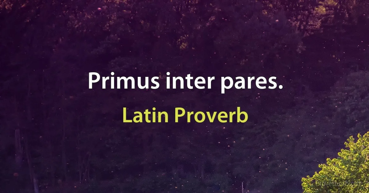 Primus inter pares. (Latin Proverb)