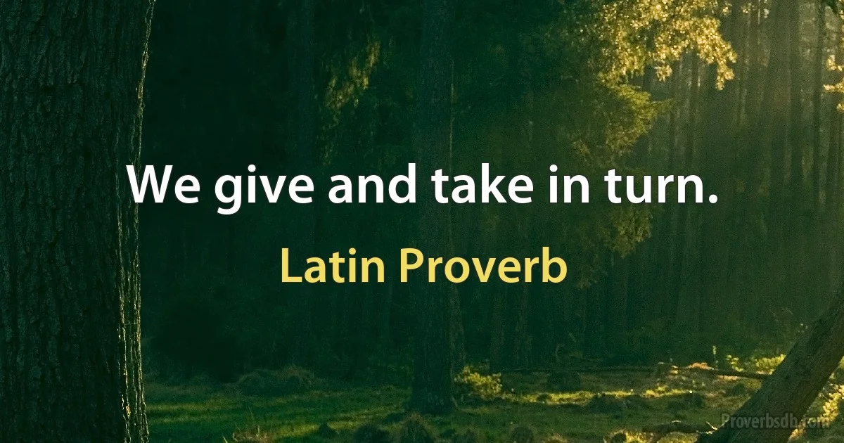 We give and take in turn. (Latin Proverb)