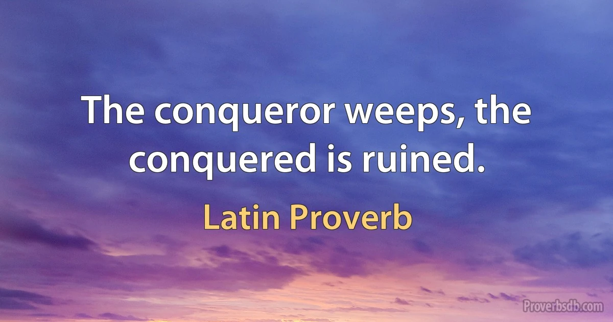 The conqueror weeps, the conquered is ruined. (Latin Proverb)