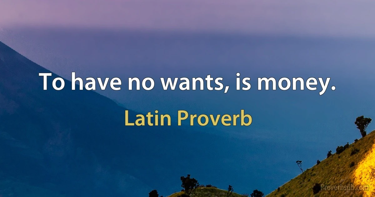 To have no wants, is money. (Latin Proverb)