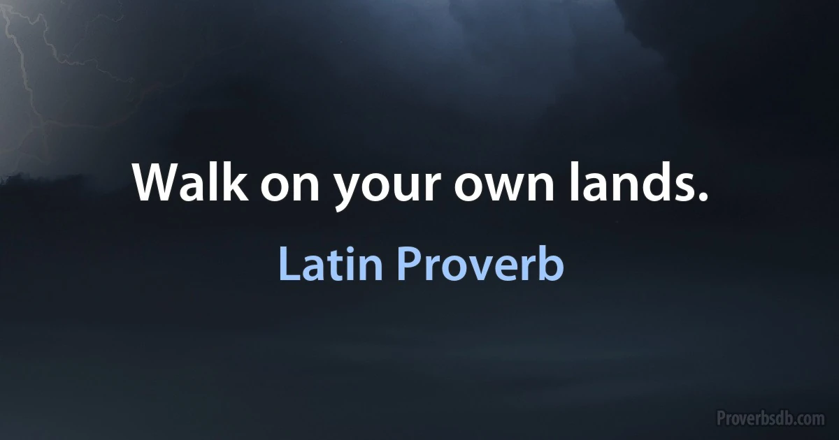 Walk on your own lands. (Latin Proverb)