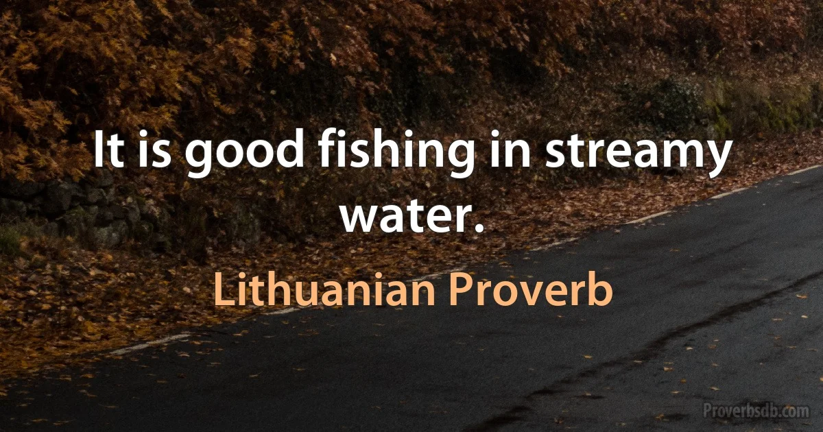 It is good fishing in streamy water. (Lithuanian Proverb)